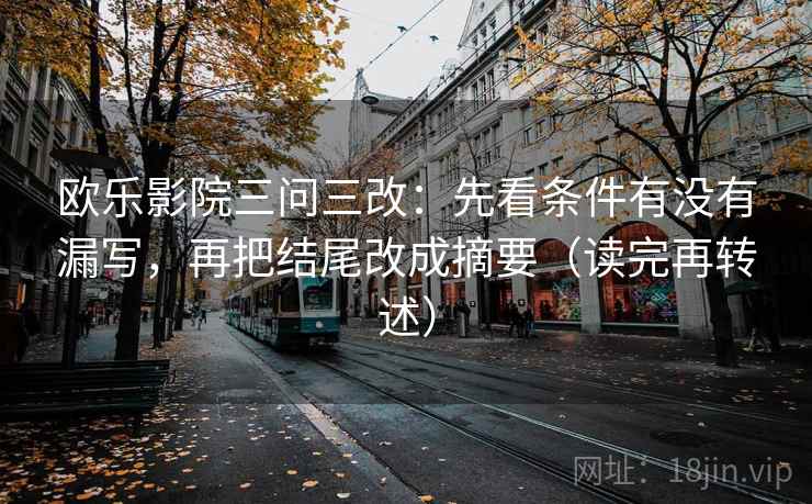 欧乐影院三问三改:先看条件有没有漏写,再把结尾改成摘要(读完再转述) 欧乐影院三问三改:先看条件有没有漏写,再把结尾改成摘要(读完再转述)