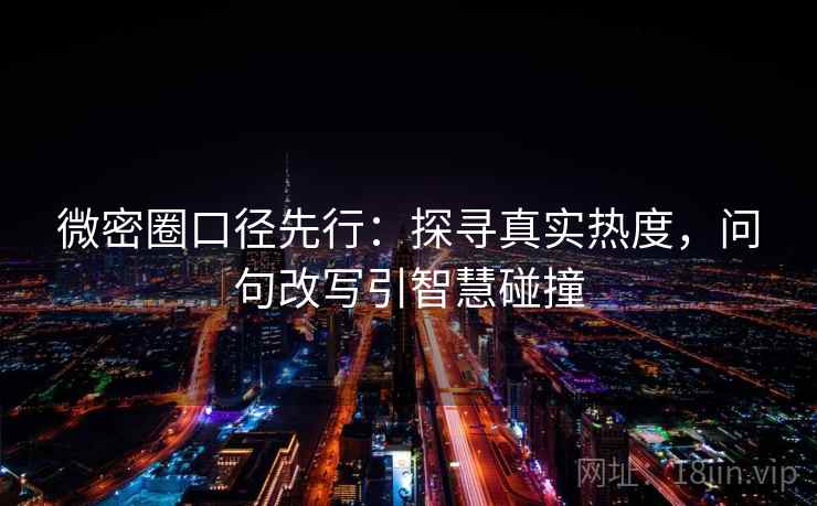 微密圈口径先行:探寻真实热度,问句改写引智慧碰撞 微密圈口径先行:探寻真实热度,问句改写引智慧碰撞