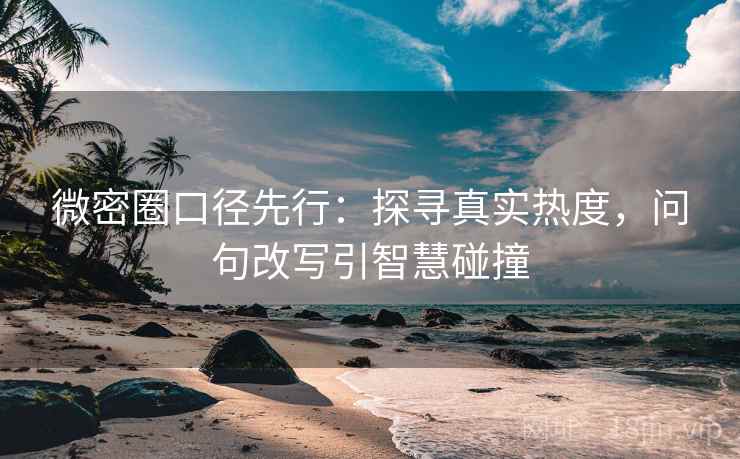 微密圈口径先行:探寻真实热度,问句改写引智慧碰撞 微密圈口径先行:探寻真实热度,问句改写引智慧碰撞