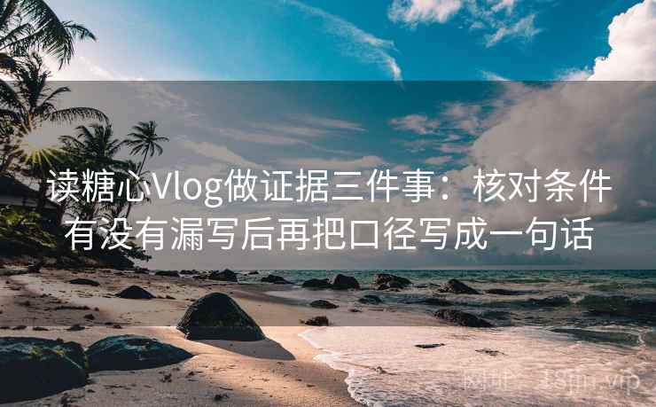 读糖心Vlog做证据三件事:核对条件有没有漏写后再把口径写成一句话 读糖心Vlog做证据三件事:核对条件有没有漏写后再把口径写成一句话