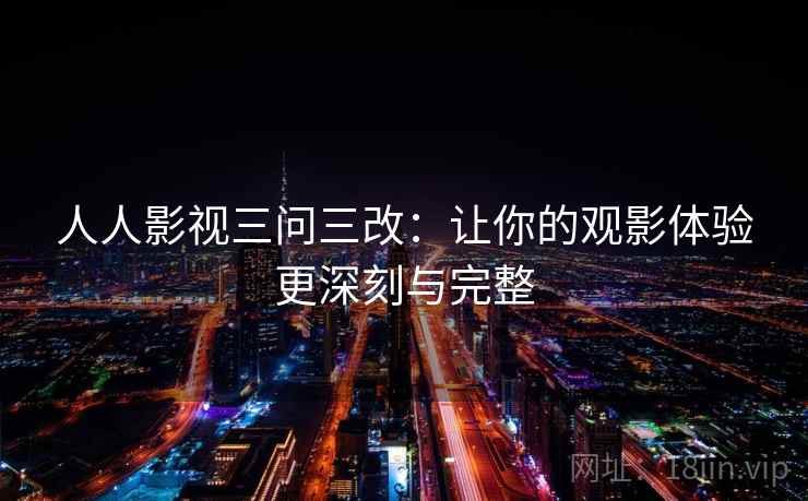 人人影视三问三改:让你的观影体验更深刻与完整 人人影视三问三改:让你的观影体验更深刻与完整