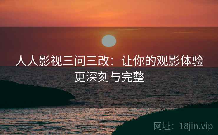 人人影视三问三改:让你的观影体验更深刻与完整 人人影视三问三改:让你的观影体验更深刻与完整