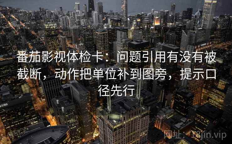 番茄影视体检卡:问题引用有没有被截断,动作把单位补到图旁,提示口径先行 番茄影视体检卡:问题引用有没有被截断,动作把单位补到图旁,提示口径先行
