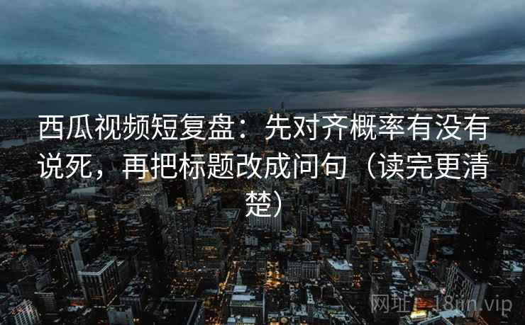 西瓜视频短复盘:先对齐概率有没有说死,再把标题改成问句(读完更清楚) 西瓜视频短复盘:先对齐概率有没有说死,再把标题改成问句(读完更清楚)