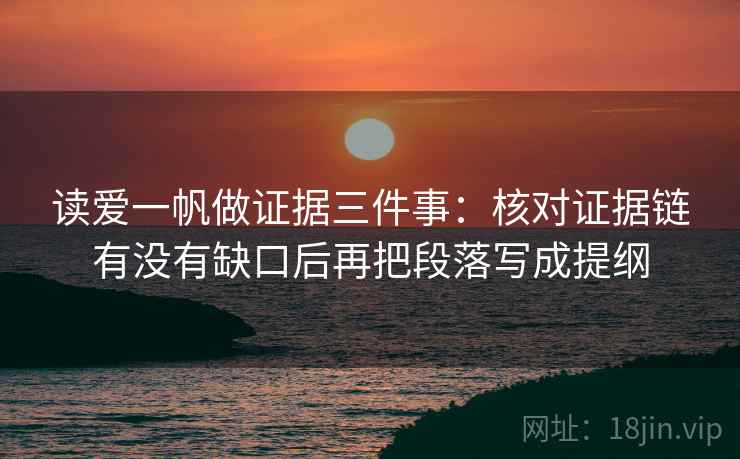 读爱一帆做证据三件事:核对证据链有没有缺口后再把段落写成提纲 读爱一帆做证据三件事:核对证据链有没有缺口后再把段落写成提纲