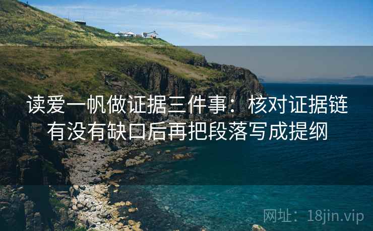 读爱一帆做证据三件事:核对证据链有没有缺口后再把段落写成提纲 读爱一帆做证据三件事:核对证据链有没有缺口后再把段落写成提纲