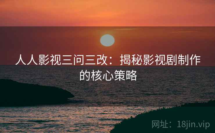 人人影视三问三改:揭秘影视剧制作的核心策略 人人影视三问三改:揭秘影视剧制作的核心策略