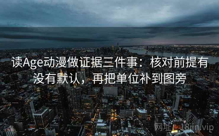 读Age动漫做证据三件事:核对前提有没有默认,再把单位补到图旁 读Age动漫做证据三件事:核对前提有没有默认,再把单位补到图旁