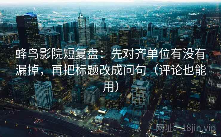 蜂鸟影院短复盘:先对齐单位有没有漏掉,再把标题改成问句(评论也能用) 蜂鸟影院短复盘:先对齐单位有没有漏掉,再把标题改成问句(评论也能用)