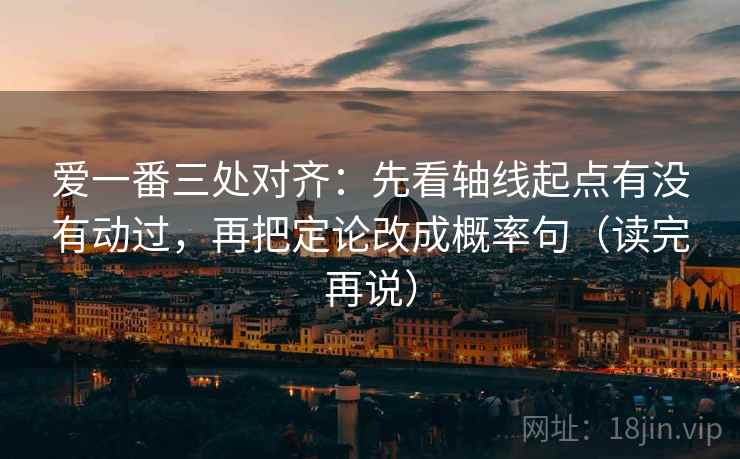 爱一番三处对齐:先看轴线起点有没有动过,再把定论改成概率句(读完再说) 爱一番三处对齐:先看轴线起点有没有动过,再把定论改成概率句(读完再说)