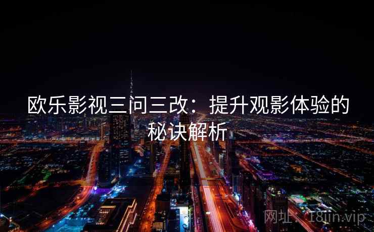 欧乐影视三问三改:提升观影体验的秘诀解析 欧乐影视三问三改:提升观影体验的秘诀解析