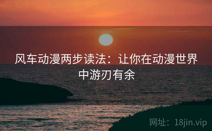 风车动漫两步读法:让你在动漫世界中游刃有余 风车动漫两步读法:让你在动漫世界中游刃有余