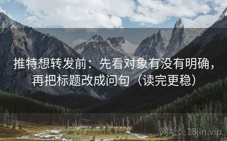 推特想转发前:先看对象有没有明确,再把标题改成问句(读完更稳) 推特想转发前:先看对象有没有明确,再把标题改成问句(读完更稳)