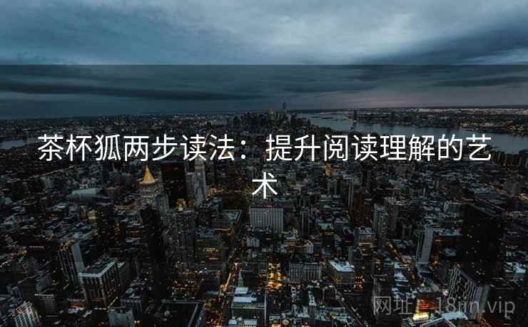 茶杯狐两步读法:提升阅读理解的艺术 茶杯狐两步读法:提升阅读理解的艺术