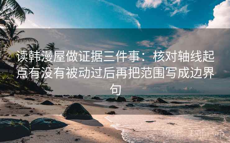 读韩漫屋做证据三件事:核对轴线起点有没有被动过后再把范围写成边界句 读韩漫屋做证据三件事:核对轴线起点有没有被动过后再把范围写成边界句