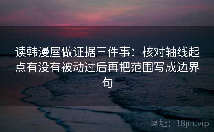 读韩漫屋做证据三件事:核对轴线起点有没有被动过后再把范围写成边界句 读韩漫屋做证据三件事:核对轴线起点有没有被动过后再把范围写成边界句