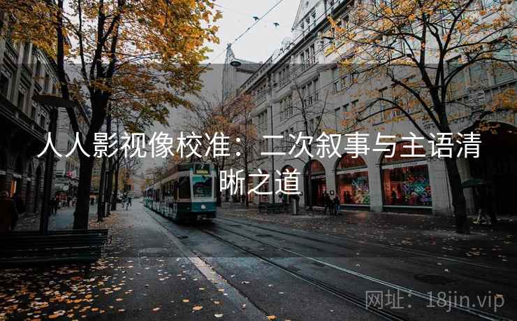 人人影视像校准:二次叙事与主语清晰之道 人人影视像校准:二次叙事与主语清晰之道