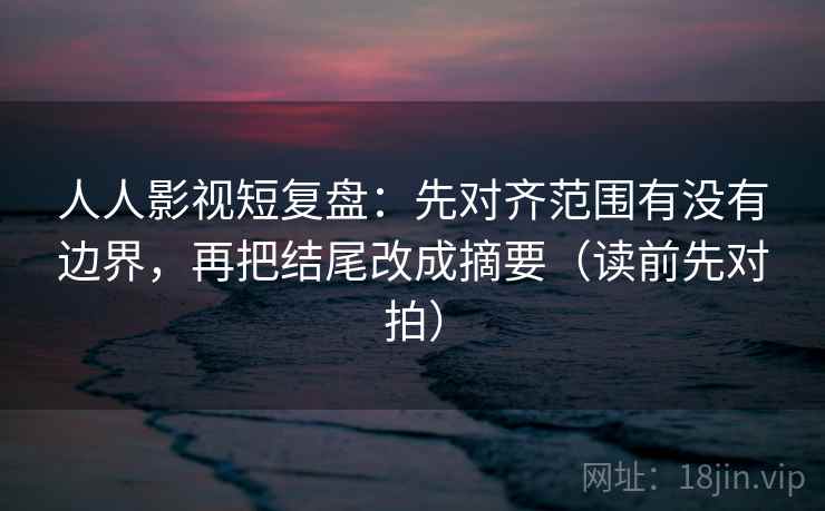 人人影视短复盘:先对齐范围有没有边界,再把结尾改成摘要(读前先对拍) 人人影视短复盘:先对齐范围有没有边界,再把结尾改成摘要(读前先对拍)