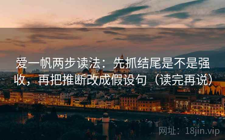 爱一帆两步读法:先抓结尾是不是强收,再把推断改成假设句(读完再说) 爱一帆两步读法:先抓结尾是不是强收,再把推断改成假设句(读完再说)