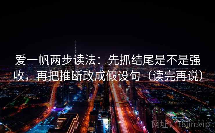 爱一帆两步读法:先抓结尾是不是强收,再把推断改成假设句(读完再说) 爱一帆两步读法:先抓结尾是不是强收,再把推断改成假设句(读完再说)