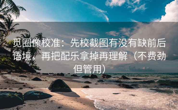 觅圈像校准:先校截图有没有缺前后语境,再把配乐拿掉再理解(不费劲但管用) 觅圈像校准:先校截图有没有缺前后语境,再把配乐拿掉再理解(不费劲但管用)