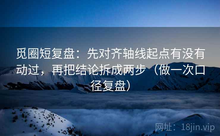 觅圈短复盘:先对齐轴线起点有没有动过,再把结论拆成两步(做一次口径复盘) 觅圈短复盘:先对齐轴线起点有没有动过,再把结论拆成两步(做一次口径复盘)