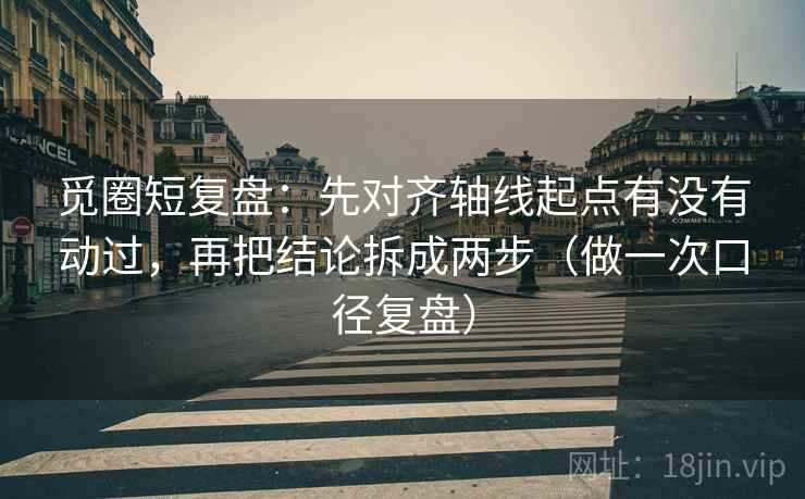 觅圈短复盘:先对齐轴线起点有没有动过,再把结论拆成两步(做一次口径复盘) 觅圈短复盘:先对齐轴线起点有没有动过,再把结论拆成两步(做一次口径复盘)