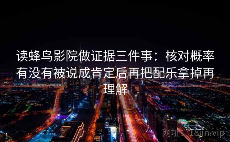读蜂鸟影院做证据三件事:核对概率有没有被说成肯定后再把配乐拿掉再理解 读蜂鸟影院做证据三件事:核对概率有没有被说成肯定后再把配乐拿掉再理解