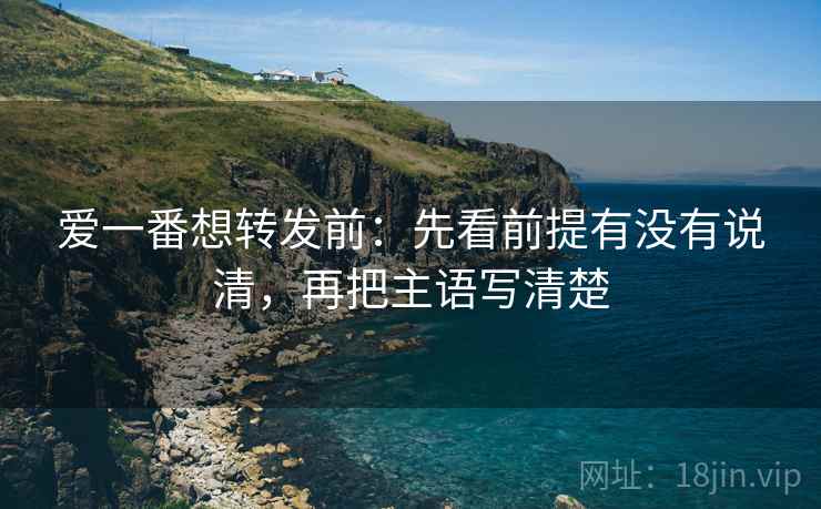 爱一番想转发前:先看前提有没有说清,再把主语写清楚 爱一番想转发前:先看前提有没有说清,再把主语写清楚