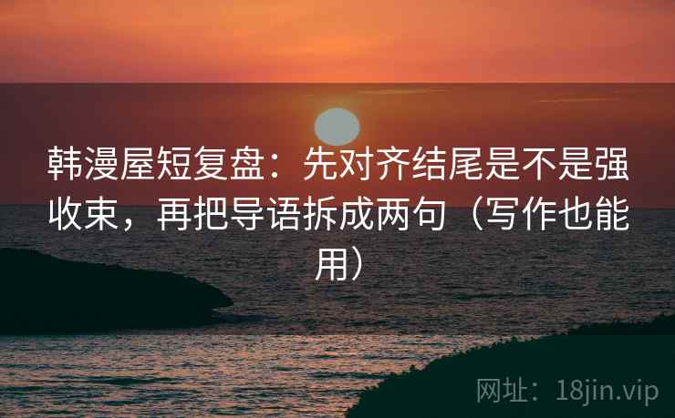 韩漫屋短复盘:先对齐结尾是不是强收束,再把导语拆成两句(写作也能用) 韩漫屋短复盘:先对齐结尾是不是强收束,再把导语拆成两句(写作也能用)