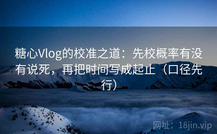 糖心Vlog的校准之道:先校概率有没有说死,再把时间写成起止(口径先行) 糖心Vlog的校准之道:先校概率有没有说死,再把时间写成起止(口径先行)