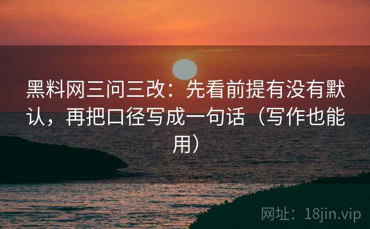 黑料网三问三改:先看前提有没有默认,再把口径写成一句话(写作也能用) 黑料网三问三改:先看前提有没有默认,再把口径写成一句话(写作也能用)