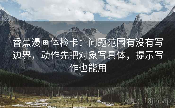 香蕉漫画体检卡:问题范围有没有写边界,动作先把对象写具体,提示写作也能用 香蕉漫画体检卡:问题范围有没有写边界,动作先把对象写具体,提示写作也能用