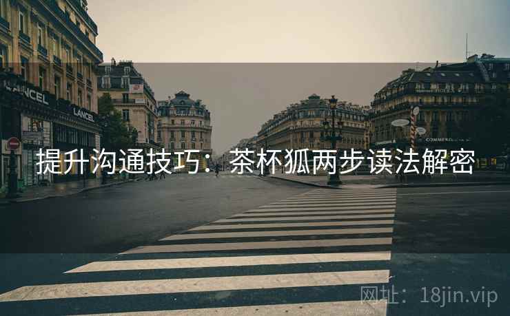 提升沟通技巧:茶杯狐两步读法解密 提升沟通技巧:茶杯狐两步读法解密