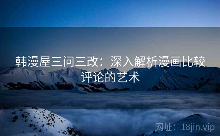 韩漫屋三问三改：深入解析漫画比较评论的艺术