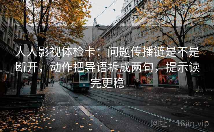 人人影视体检卡:问题传播链是不是断开,动作把导语拆成两句,提示读完更稳 人人影视体检卡:问题传播链是不是断开,动作把导语拆成两句,提示读完更稳