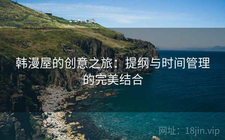 韩漫屋的创意之旅:提纲与时间管理的完美结合 韩漫屋的创意之旅:提纲与时间管理的完美结合