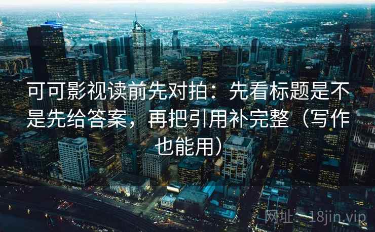 可可影视读前先对拍:先看标题是不是先给答案,再把引用补完整(写作也能用) 可可影视读前先对拍:先看标题是不是先给答案,再把引用补完整(写作也能用)