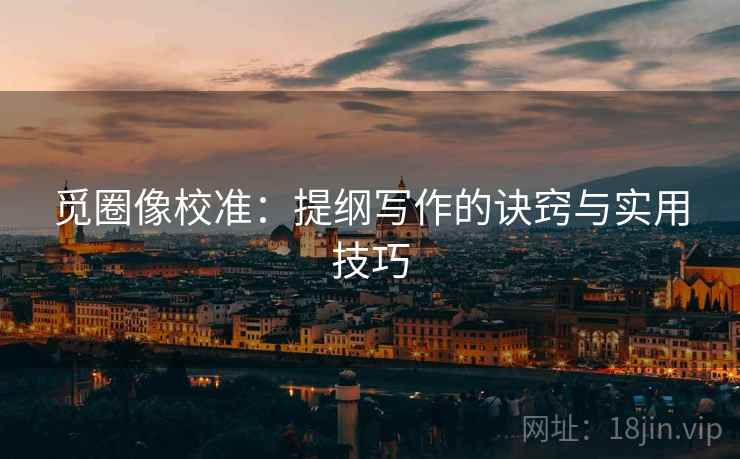 觅圈像校准:提纲写作的诀窍与实用技巧 觅圈像校准:提纲写作的诀窍与实用技巧