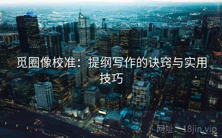 觅圈像校准:提纲写作的诀窍与实用技巧 觅圈像校准:提纲写作的诀窍与实用技巧