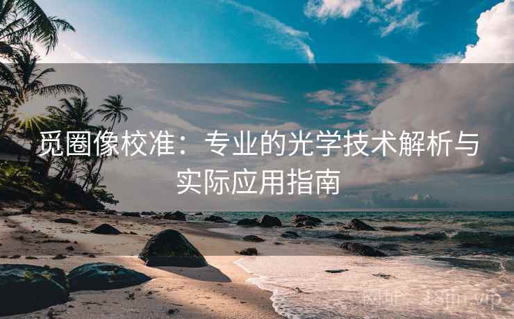觅圈像校准:专业的光学技术解析与实际应用指南 觅圈像校准:专业的光学技术解析与实际应用指南