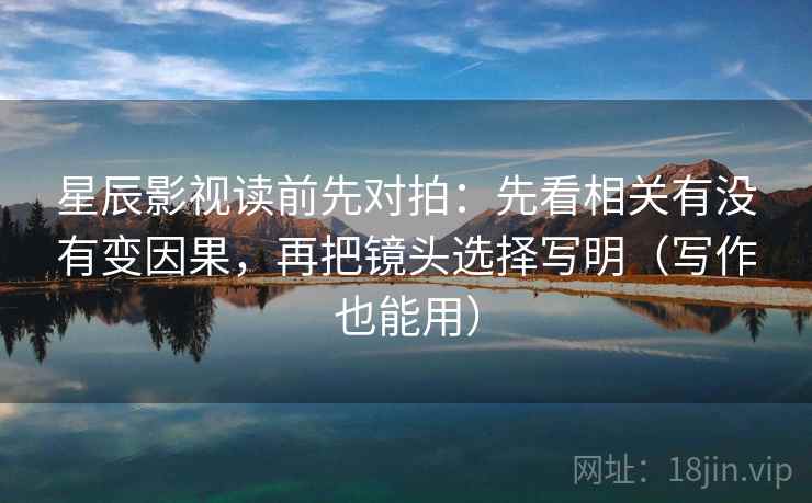 星辰影视读前先对拍:先看相关有没有变因果,再把镜头选择写明(写作也能用) 星辰影视读前先对拍:先看相关有没有变因果,再把镜头选择写明(写作也能用)