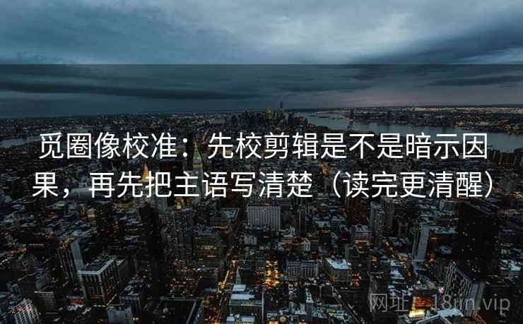 觅圈像校准:先校剪辑是不是暗示因果,再先把主语写清楚(读完更清醒) 觅圈像校准:先校剪辑是不是暗示因果,再先把主语写清楚(读完更清醒)