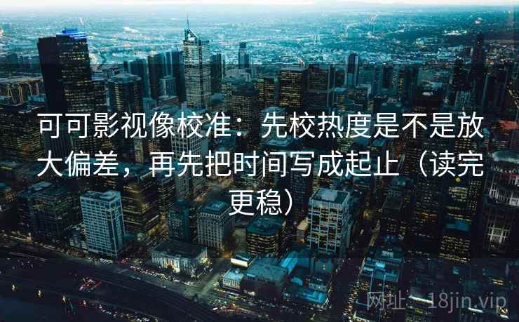 可可影视像校准：先校热度是不是放大偏差，再先把时间写成起止（读完更稳）