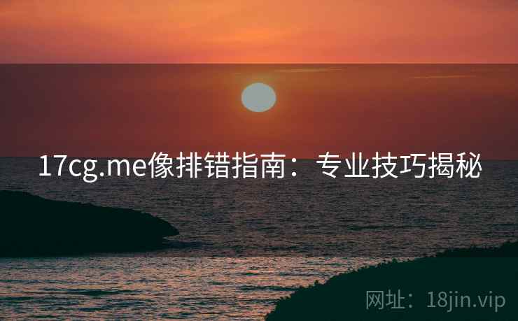 17cg.me像排错指南：专业技巧揭秘