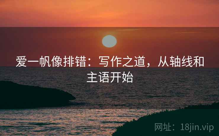 爱一帆像排错:写作之道,从轴线和主语开始 爱一帆像排错:写作之道,从轴线和主语开始