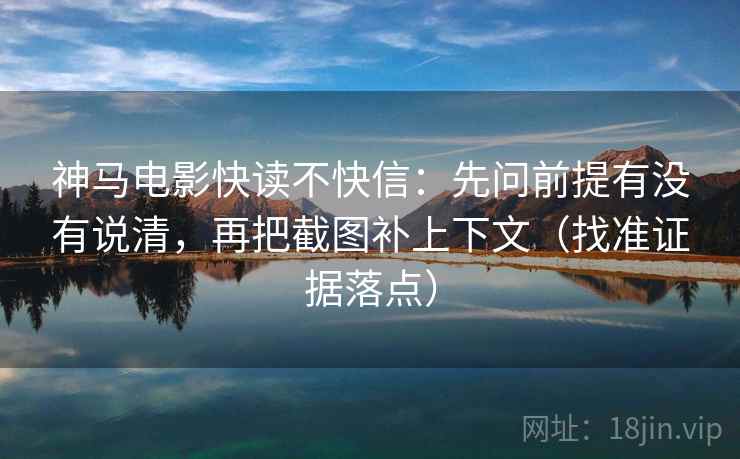 神马电影快读不快信:先问前提有没有说清,再把截图补上下文(找准证据落点) 神马电影快读不快信:先问前提有没有说清,再把截图补上下文(找准证据落点)