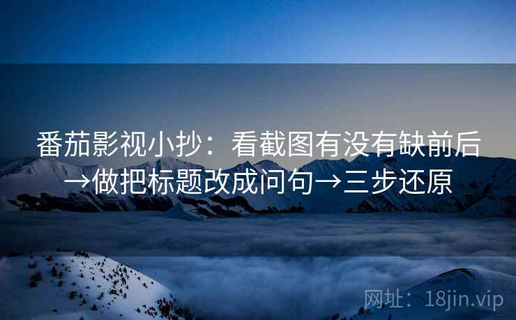 番茄影视小抄：看截图有没有缺前后→做把标题改成问句→三步还原