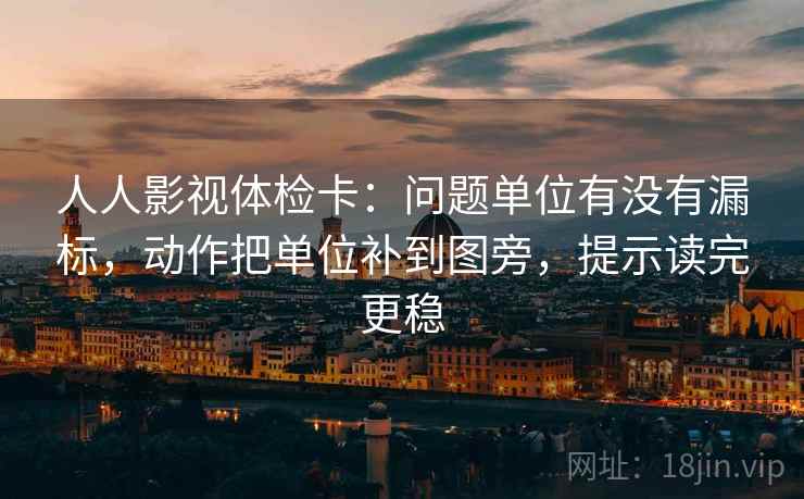 人人影视体检卡:问题单位有没有漏标,动作把单位补到图旁,提示读完更稳 人人影视体检卡:问题单位有没有漏标,动作把单位补到图旁,提示读完更稳