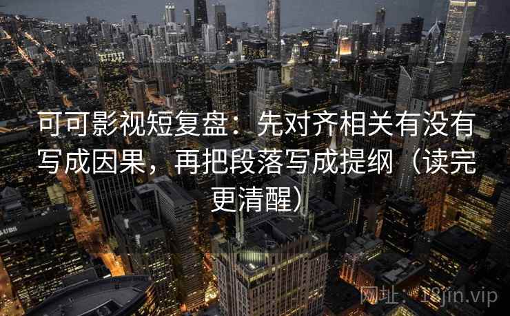可可影视短复盘:先对齐相关有没有写成因果,再把段落写成提纲(读完更清醒) 可可影视短复盘:先对齐相关有没有写成因果,再把段落写成提纲(读完更清醒)
